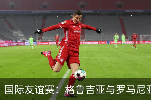 国际友谊赛：格鲁吉亚与罗马尼亚的较量，谁能打破平庸？