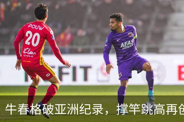 牛春格破亚洲纪录，撑竿跳高再创辉煌！